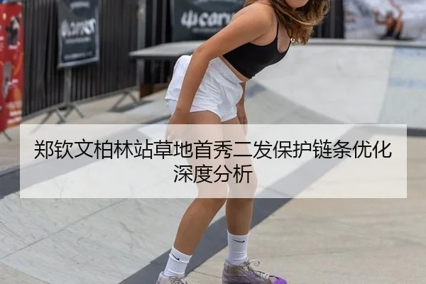 郑钦文柏林站草地首秀二发保护链条优化深度分析 | hth